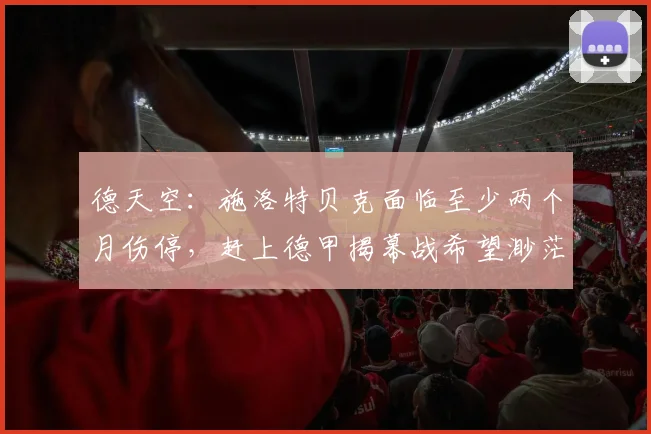 德天空：施洛特贝克面临至少两个月伤停，赶上德甲揭幕战希望渺茫